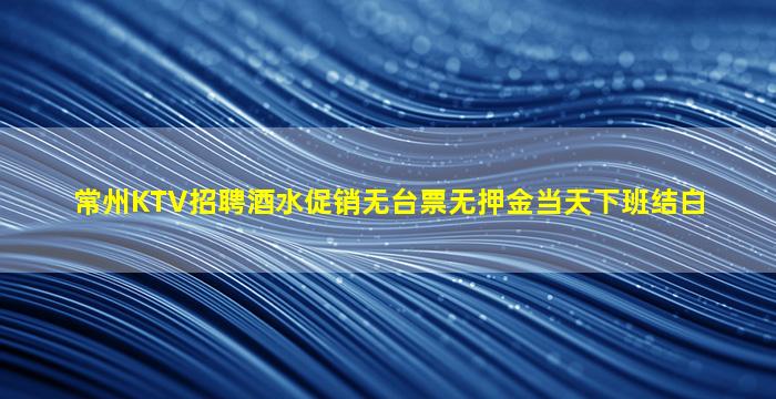 常州KTV招聘酒水促销无台票无押金当天下班结白
