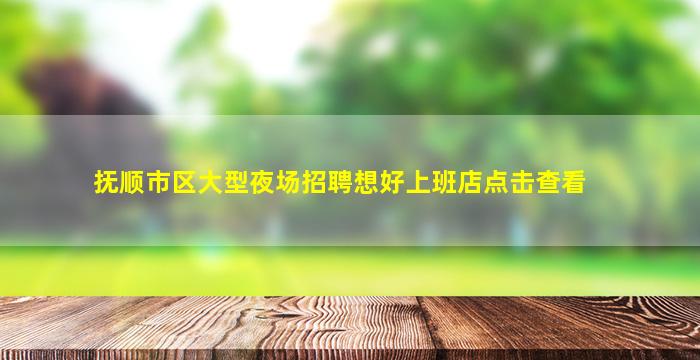 抚顺市区大型夜场招聘想好上班店点击查看